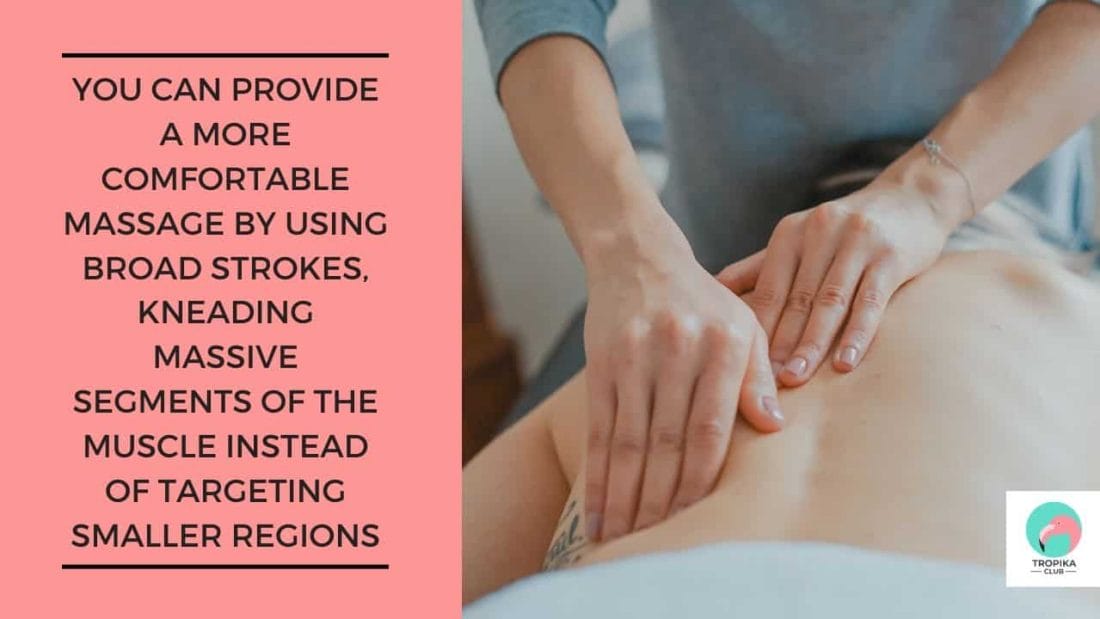 You can provide a more comfortable massage by using broad strokes, kneading massive segments of the muscle instead of targeting smaller regions
