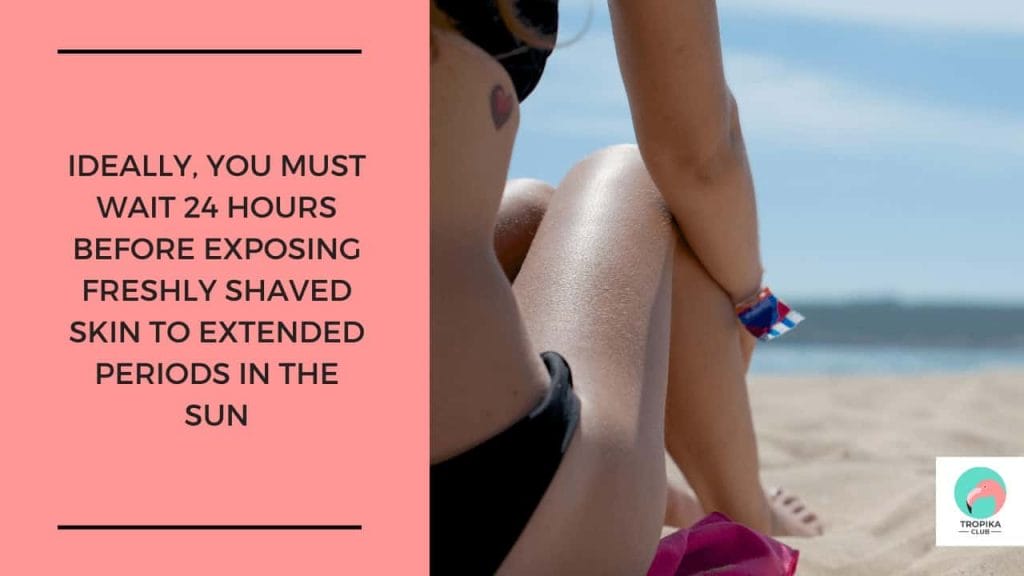Ideally, you must wait 24 hours before exposing freshly shaved skin to extended periods in the sun. Or better still, avoid the sun as much as you can